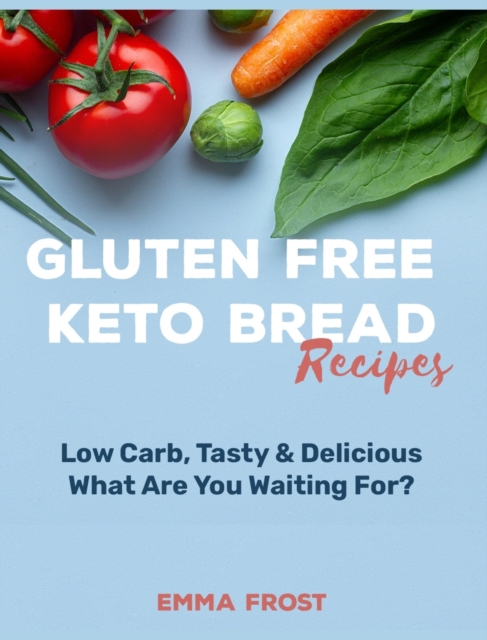 Gluten Free Keto Bread Recipes : Low Carb, Tasty & Delicious, What Are You Waiting For?, Hardback Book