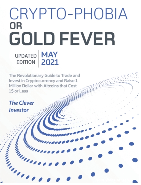 Crypto-Phobia or Gold Fever : The Revolutionary Guide to Trade and Invest in Cryptocurrency and Raise 1 Million Dollars with Altcoins that Cost 1$ or Less [May 2021 Updated Edition], Hardback Book