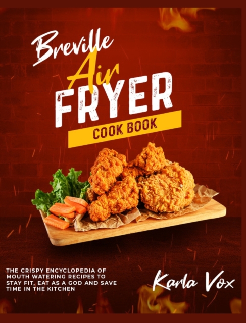 Breville Air Fryer Cookbook : The Crispy Encyclopedia of Mouth Watering Recipes to Stay Fit, Eat as a God and Save Time in the Kitchen, Hardback Book