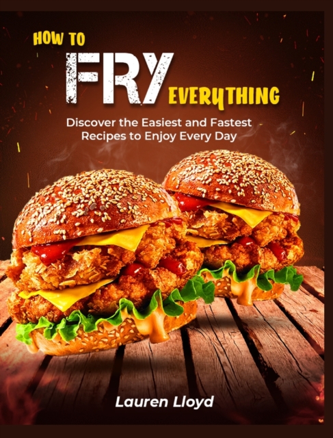 How to Fry Everything : Discover the Easiest and Fastest Recipes to Enjoy Every Day, Hardback Book