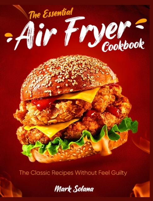 The Essential Air Fryer Cookbook : The Classic Recipes Without Feel Guilty, Hardback Book