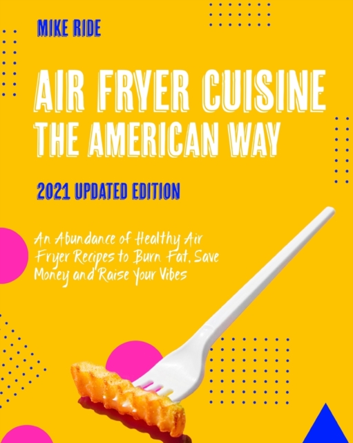 Air Fryer Cuisine The American Way : An Abundance of Healthy Air Fryer Recipes to Burn Fat, Save Money and Raise Your Vibes [2021 Updated Edition], Paperback / softback Book