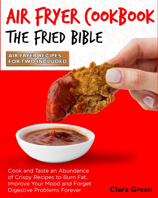 Air Fryer Cookbook The Fried Bible : Cook and Taste an Abundance of Crispy Recipes to Burn Fat, Improve Your Mood and Forget Digestive Problems Forever [Air Fryer Recipes for Two Included], Paperback / softback Book