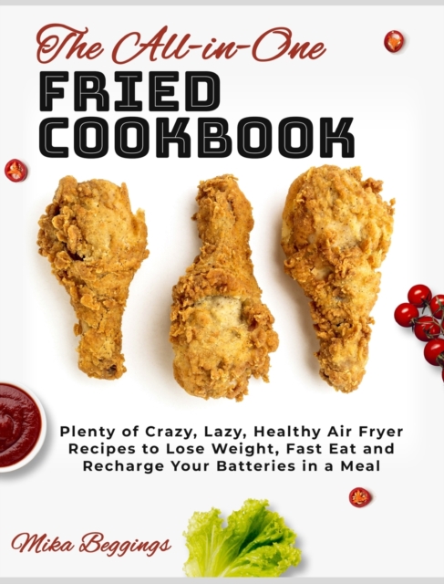 The All-in-One Fried Cookbook : Plenty of Crazy, Lazy, Healthy Air Fryer Recipes to Lose Weight, Fast Eat and Recharge Your Batteries in a Meal, Hardback Book