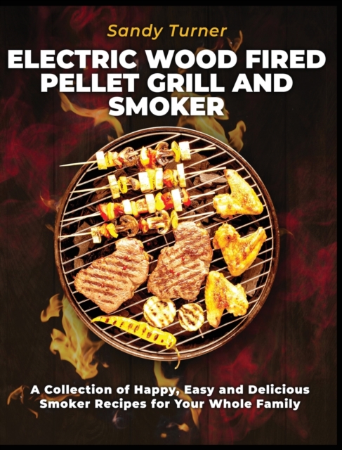 Electric Wood Fired Pellet Grill and Smoker : A Collection of Happy, Easy and Delicious Smoker Recipes for Your Whole Family, Hardback Book