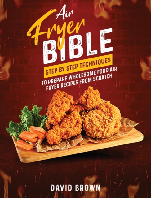 Air Fryer Bible : Step by Step Techniques to Prepare Wholesome Food Air Fryer Recipes from Scratch, Hardback Book