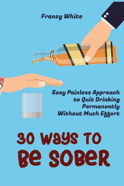 30 Ways to Be Sober : Easy Painless Approach to Quit Drinking Permanently Without Much Effort, Hardback Book