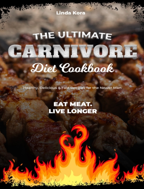 The Ultimate Carnivore Diet Cookbook : Healthy, Delicious & Fast Recipes for the Newer Man - Eat meat. Live longer, Hardback Book