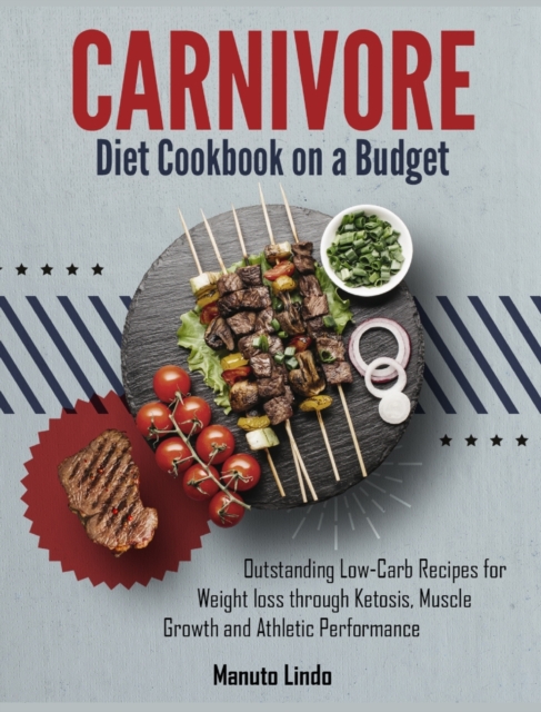 Carnivore Diet Cookbook on a Budget : Outstanding Low- Carb Recipes for Weight loss through Ketosis, Muscle Growth and Athletic Performance, Hardback Book