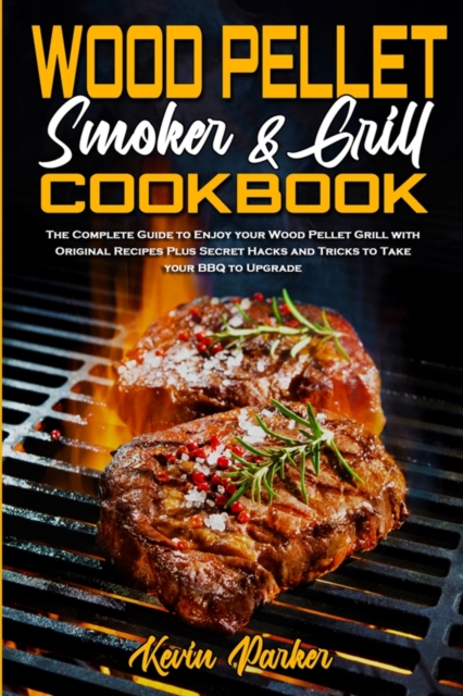 Wood Pellet Smoker and Grill Cookbook : The Complete Guide to Enjoy your Wood Pellet Grill with Original Recipes Plus Secret Hacks and Tricks to Take your BBQ to Upgrade, Paperback / softback Book