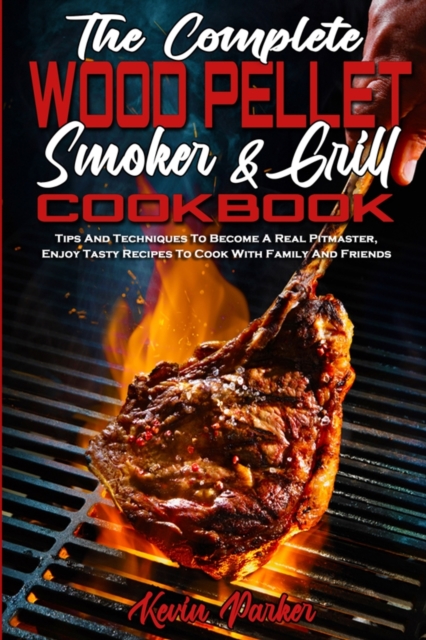 The Complete Wood Pellet Smoker and Grill Cookbook : Tips And Techniques To Become A Real Pitmaster, Enjoy Tasty Recipes To Cook With Family And Friends, Paperback / softback Book