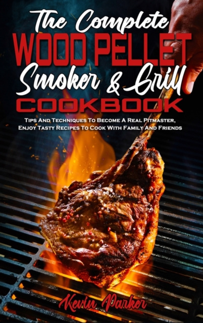 The Complete Wood Pellet Smoker and Grill Cookbook : Tips And Techniques To Become A Real Pitmaster, Enjoy Tasty Recipes To Cook With Family And Friends, Hardback Book