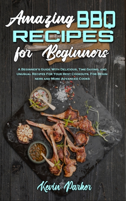Amazing BBQ Recipes for Beginners : A Beginner's Guide With Delicious, Time-Saving, and Unusual Recipes For Your Best Cookouts. For Beginners and More Advanced Cooks, Hardback Book