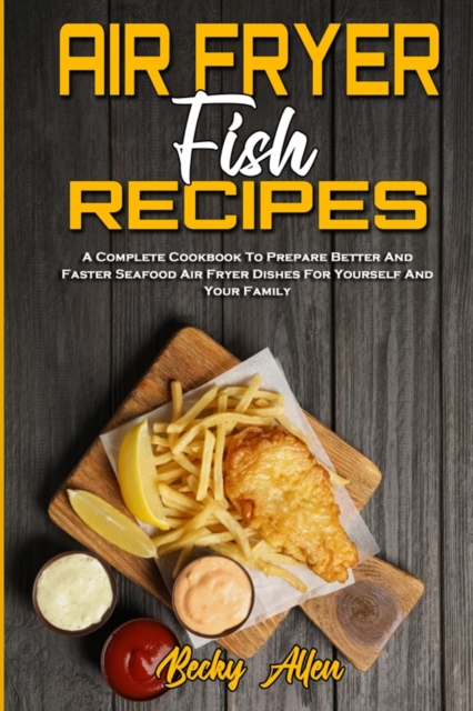 Air Fryer Fish Recipes : A Complete Cookbook To Prepare Better And Faster Seafood Air Fryer Dishes For Yourself And Your Family, Paperback / softback Book