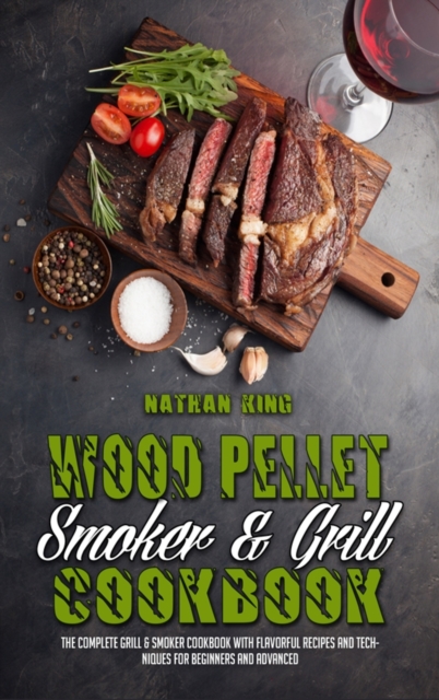 Wood Pellet Smoker and Grill Cookbook : The Complete Grill & Smoker Cookbook with Flavorful Recipes and Techniques for Beginners and Advanced, Hardback Book