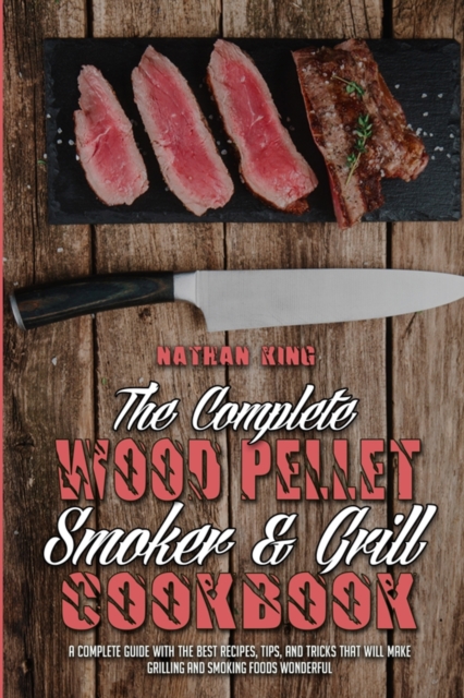 The Complete Wood Pellet Smoker and Grill Cookbook : A Complete Guide With The Best Recipes, Tips, And Tricks That Will Make Grilling And Smoking Foods Wonderful, Paperback / softback Book