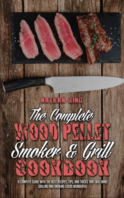 The Complete Wood Pellet Smoker and Grill Cookbook : A Complete Guide With The Best Recipes, Tips, And Tricks That Will Make Grilling And Smoking Foods Wonderful, Hardback Book