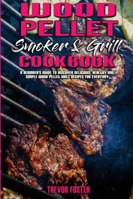 Wood Pellet Smoker and Grill Cookbook : A Beginner's Guide To Discover Delicious, Healthy and Simple Wood Pellet Grill Recipes for Everyday, Paperback / softback Book