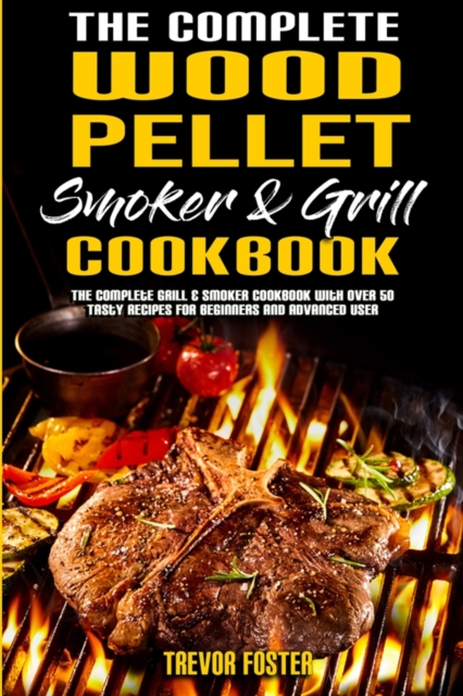 The Complete Wood Pellet Smoker and Grill Cookbook : The Complete Grill & Smoker Cookbook with Over 50 Tasty Recipes for Beginners and Advanced User, Paperback / softback Book