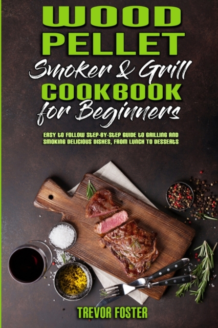 Wood Pellet Smoker and Grill Cookbook for Beginners : Easy to Follow Step-By-Step Guide to Grilling And Smoking Delicious Dishes, From Lunch To Desserts, Paperback / softback Book