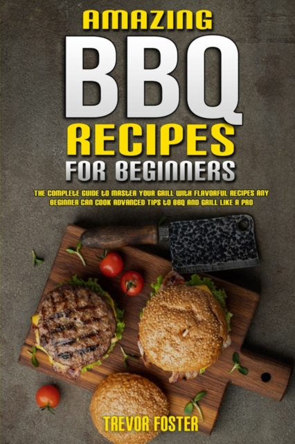 Amazing BBQ Recipes for Beginners : The Complete Guide to Master Your Grill with Flavorful Recipes Any Beginner Can Cook Advanced Tips to BBQ and Grill like a Pro, Paperback / softback Book