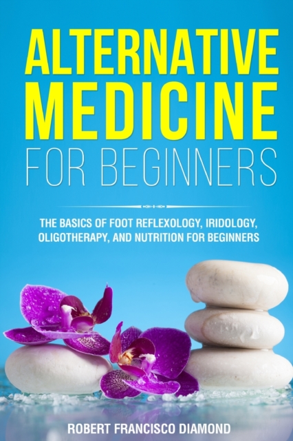Alternative Medicine for Beginners : The basics of foot reflexology, iridology, oligotherapy, and nutrion for beginners, Paperback / softback Book