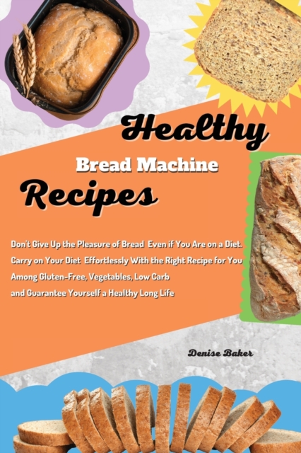 Healthy Bread Machine Recipes : Don't Give Up the Pleasure of Bread Even if You Are on a Diet. Carry on Your Diet Effortlessly With the Right Recipe for You Among Gluten-Free, Vegetables, Low Carb and, Paperback / softback Book