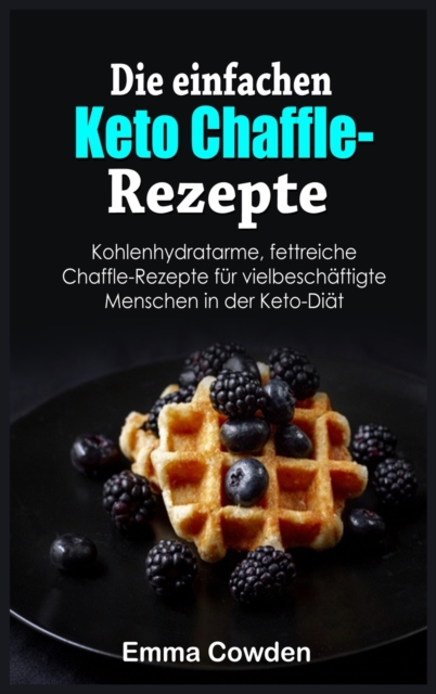 Die einfachen Keto Chaffle-Rezepte : Kohlenhydratarme, fettreiche Chaffle-Rezepte fu&#776;r vielbescha&#776;ftigte Menschen in der Keto-Dia&#776;t, Hardback Book