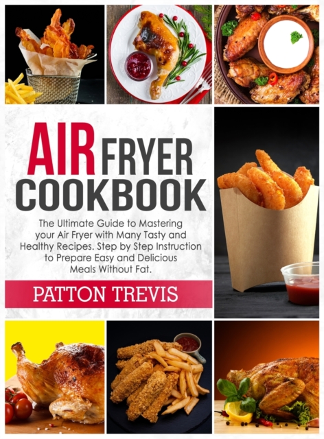 Air Fryer Cookbook : The Ultimate Guide to Mastering your Air Fryer with Many Tasty and Healthy Recipes. Step by Step Instruction to Prepare Easy and Delicious Meals Without Fat, Hardback Book