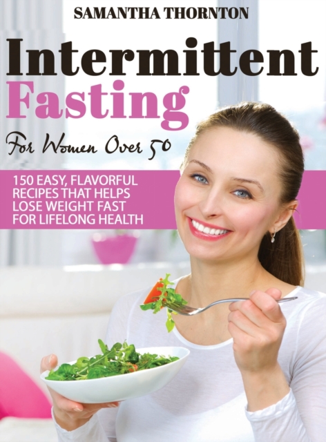 Intermittent Fasting For Women Over 50 : 150 Easy, Flavorful Recipes That Helps Lose Weight Fast For Lifelong Health, Hardback Book