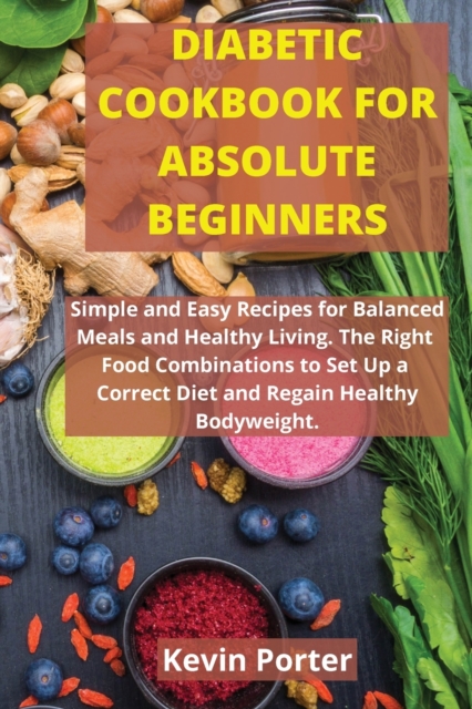 Diabetic Cookbook for Absolute Beginners : Simple and Easy Recipes for Balanced Meals and Healthy Living. The Right Food Combinations to Set Up a Correct Diet and Regain Healthy Bodyweight, Paperback / softback Book