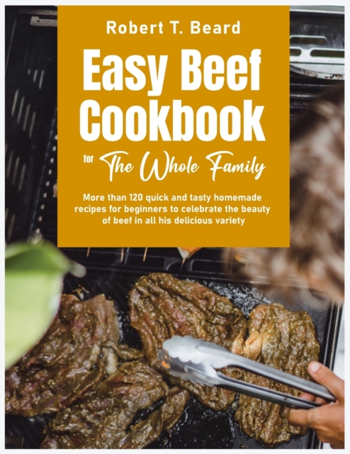 Easy Beef Cookbook For The Whole Family : More than 120 quick and tasty homemade recipes for beginners to celebrate the beauty of beef in all his delicious variety, Paperback / softback Book
