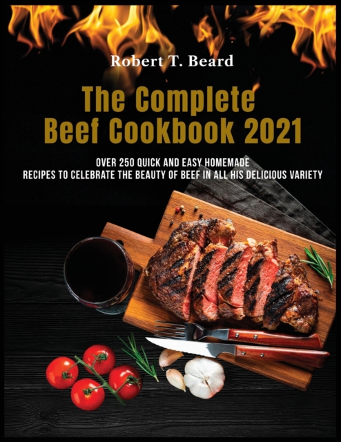 The Complete Beef Cookbook 2021 : Over 250 quick and easy homemade recipes to celebrate the beauty of beef in all his delicious variety, Paperback / softback Book