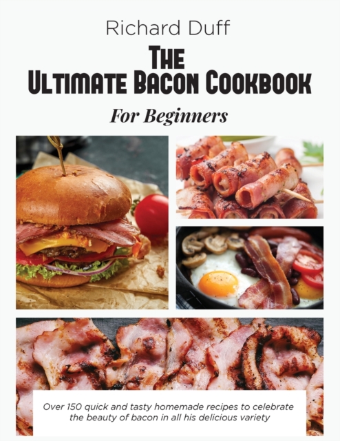 The Ultimate Bacon Cookbook For Beginners : Over 150 quick and tasty homemade recipes to celebrate the beauty of bacon in all his delicious variety, Paperback / softback Book