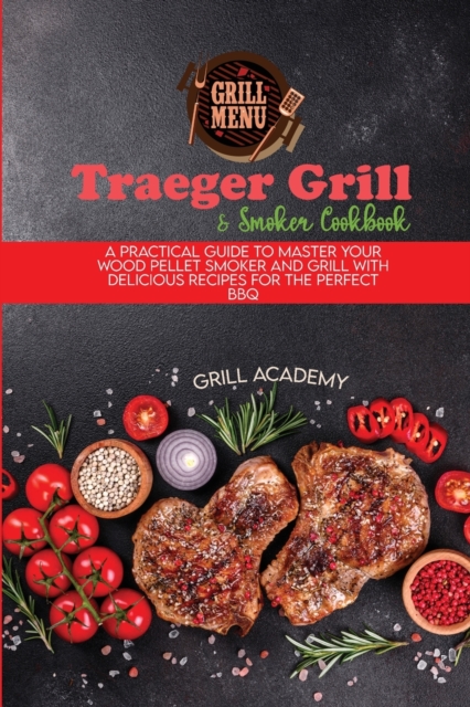 Traeger Grill & Smoker Cookbook : A Practical Guide To Master Your Wood Pellet Smoker And Grill With Delicious Recipes For The Perfect Bbq, Paperback / softback Book