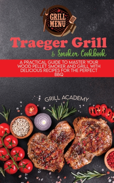 Traeger Grill & Smoker Cookbook : A Practical Guide To Master Your Wood Pellet Smoker And Grill With Delicious Recipes For The Perfect Bbq, Hardback Book