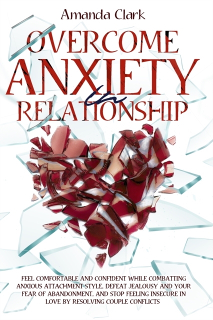 Overcome Anxiety in Relationship : Feel Comfortable and Confident While Combatting Anxious Attachment Style, Defeat Jealousy and Your Fear of Abandonment, and Stop Feeling Insecure in Love by Resolvin, Paperback / softback Book