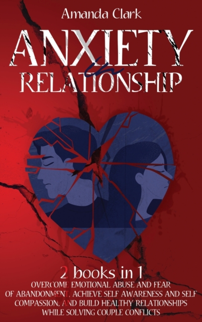 Anxiety in Relationship : Overcome Emotional Abuse and Fear of Abandonment, Achieve Self Awareness and Self Compassion, and Build Healthy Relationships While Solving Couple Conflicts, Hardback Book