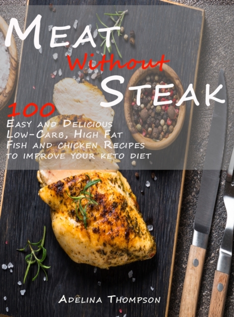 Meat Without steak : Improve your ketogenic diet with 100 Easy and Delicious Low-Carb, High Fat Fish and chicken Recipes, Hardback Book