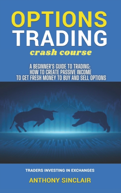 OPTIONS TRADING crash course : A Beginner's Guide to Making Money: How to Invest in the Market through Profit Strategies to Buy and Sell Options. TRADERS INVESTING IN EXCHANGES, Hardback Book