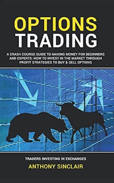 Options Trading : A Crash Course Guide to Making Money for Beginners and Experts: How to Invest in the Market through Profit Strategies to Buy and Sell Options. TRADERS INVESTING IN EXCHANGES, Hardback Book