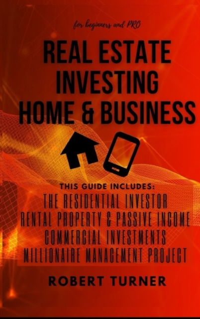REAL ESTATE INVESTING HOME and BUSINESS for beginners and pro : this guide includes: RESIDENTIAL INVESTOR, RENTAL PROPERTY AND PASSIVE INCOME, COMMERCIAL INVESTMENTS, MANAGEMENT PROJECT, Hardback Book