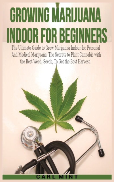 Growing Marijuana Indoor for Beginners : The Ultimate Guide to Grow Marijuana Indoor for Personal And Medical Marijuana. The Secrets to Plant Cannabis with the Best Weed, Seeds, To Get the Best Harves, Hardback Book