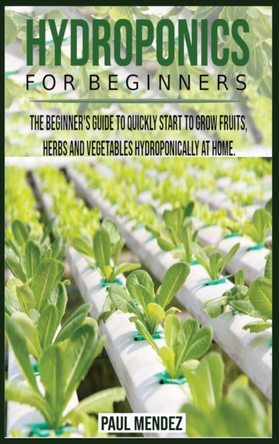 Hydroponics For BeginnerS : The Beginner's Guide to Quickly Start to Grow Fruits, Herbs And Vegetables Hydroponically at Home., Hardback Book
