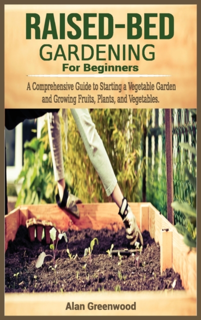 Raised bed gardening for beginners : A Comprehensive Guide to Starting a Vegetable Garden and Growing Fruits, Plants, and Vegetables., Hardback Book