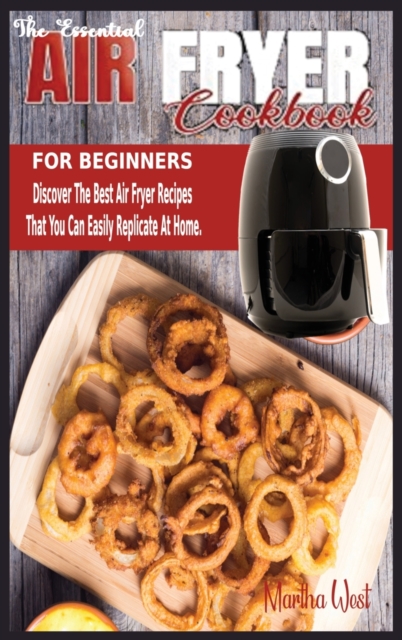 The Essential Air Fryer Cookbook for Beginners : Discover The Best Air Fryer Recipes That You Can Easily Replicate At Home., Hardback Book