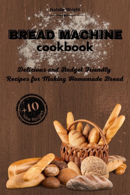 Bread Machine Cookbook : Delicious and Budget Friendly Recipes for Making Homemade Bread (+10 New Recipes!), Paperback / softback Book
