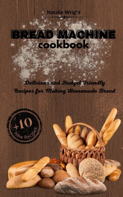 Bread Machine Cookbook : Delicious and Budget Friendly Recipes for Making Homemade Bread (+10 New Recipes!), Hardback Book