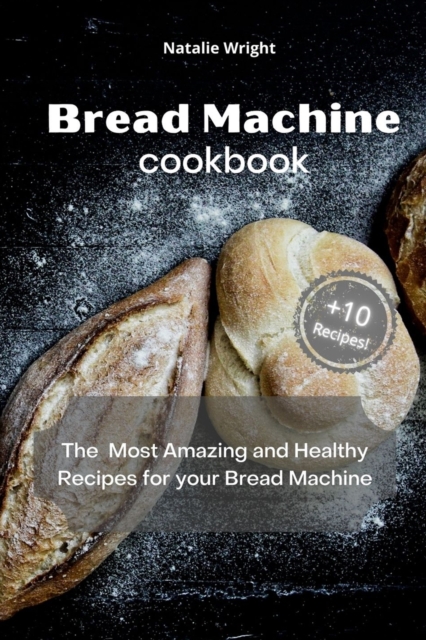 Bread Machine Cookbook : The Most Amazing and Healthy Recipes for your Bread Machine (+10 New Recipes!), Paperback / softback Book