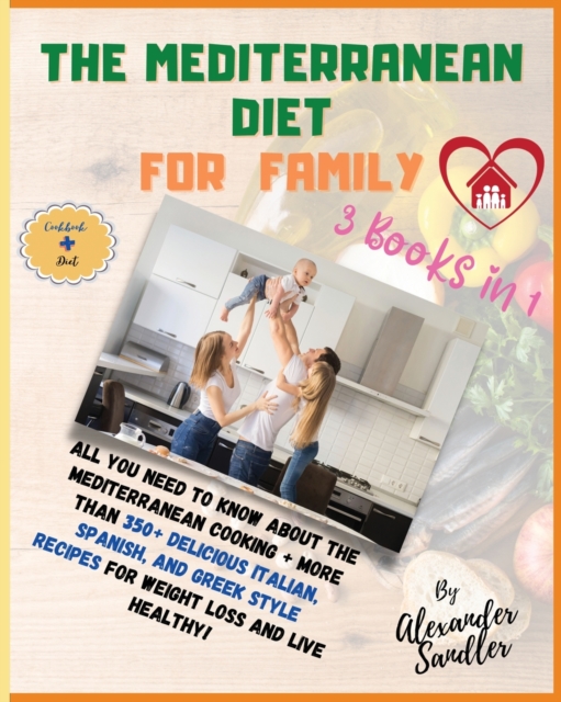 The Mediterranean Diet for Family : 3 BOOKS IN 1: COOKBOOK + DIET ED. All You Need to Know About the Mediterranean Cooking + More Than 350+ Delicious Italian, Spanish, and Greek Style Recipes for Weig, Paperback / softback Book